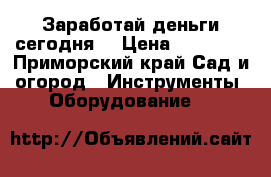 Заработай деньги сегодня! › Цена ­ 18 000 - Приморский край Сад и огород » Инструменты. Оборудование   